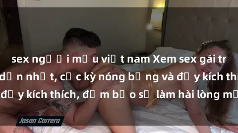 sex người mẫu việt nam Xem sex gái trẻ không che hấp dẫn nhất, cực kỳ nóng bỏng và đầy kích thích, đảm bảo sẽ làm hài lòng mọi người!