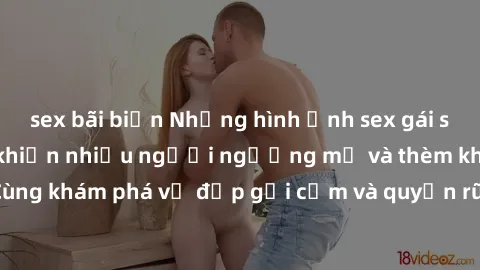 sex bãi biển Những hình ảnh sex gái sinh viên Việt Nam khiến nhiều người ngưỡng mộ và thèm khát. Cùng khám phá vẻ đẹp gợi cảm và quyến rũ của những cô gái trẻ này.