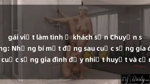 gái việt làm tình ở khách sạn Chuyện sex gái Việt có chồng: Những bí mật đằng sau cuộc sống gia đình đầy nhiệt huyết và cảm xúc