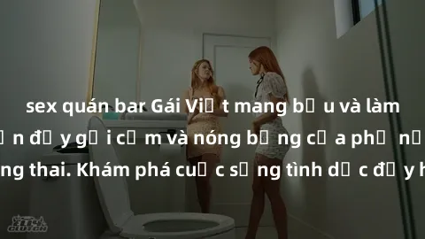 sex quán bar Gái Việt mang bầu và làm tình: Màn trình diễn đầy gợi cảm và nóng bỏng của phụ nữ mang thai. Khám phá cuộc sống tình dục đầy hấp dẫn và mới lạ của họ!