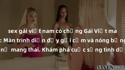 sex gái việt nam có chồng Gái Việt mang bầu và làm tình: Màn trình diễn đầy gợi cảm và nóng bỏng của phụ nữ mang thai. Khám phá cuộc sống tình dục đầy hấp dẫn và mới lạ của họ!