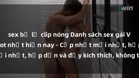 sex bị lộ clip nóng Danh sách sex gái Việt Nam sinh viên hot nhất hiện nay - Cập nhật mới nhất, hấp dẫn và đầy kích thích, không thể bỏ qua!