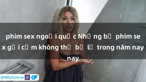 phim sex ngoại quốc Những bộ phim sex gợi cảm không thể bỏ lỡ trong năm nay