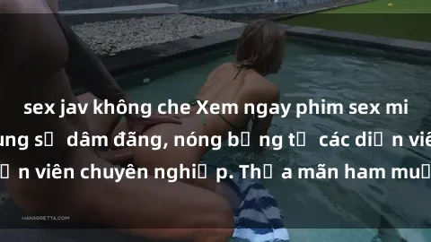 sex jav không che Xem ngay phim sex miễn phí tại đây - cùng sự dâm đãng, nóng bỏng từ các diễn viên chuyên nghiệp. Thỏa mãn ham muốn ngay hôm nay!