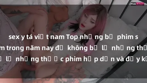 sex y tá việt nam Top những bộ phim sex hay nhất nên xem trong năm nay để không bỏ lỡ những thước phim hấp dẫn và đầy kịch tính.