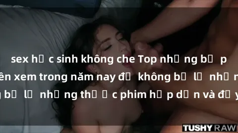 sex học sinh không che Top những bộ phim sex hay nhất nên xem trong năm nay để không bỏ lỡ những thước phim hấp dẫn và đầy kịch tính.