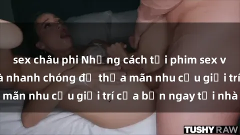 sex châu phi Những cách tải phim sex về máy đơn giản và nhanh chóng để thỏa mãn nhu cầu giải trí của bạn ngay tại nhà
