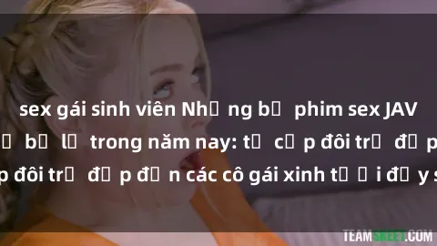 sex gái sinh viên Những bộ phim sex JAV hot nhất không thể bỏ lỡ trong năm nay: từ cặp đôi trẻ đẹp đến các cô gái xinh tươi đầy sức hút.