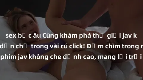 sex bắc âu Cùng khám phá thế giới jav không che siêu hấp dẫn chỉ trong vài cú click! Đắm chìm trong những bộ phim jav không che đỉnh cao, mang lại trải nghiệm thú vị và đầy kích thích.