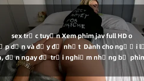 sex trực tuyến Xem phim jav full HD online miễn phí - Hấp dẫn và đầy đủ nhất  Dành cho người lớn, đến ngay để trải nghiệm những bộ phim hấp dẫn và hấp dẫn.