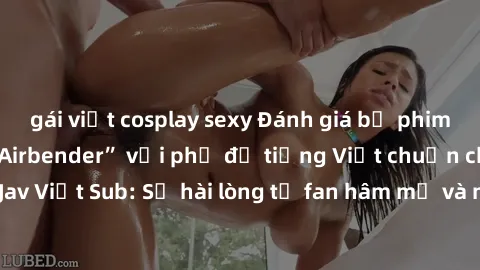 gái việt cosplay sexy Đánh giá bộ phim “Avatar: The Last Airbender” với phụ đề tiếng Việt chuẩn chỉnh từ nhóm Jav Việt Sub: Sự hài lòng từ fan hâm mộ và những điểm đáng chú ý trong bộ phim.