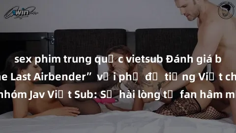 sex phim trung quốc vietsub Đánh giá bộ phim “Avatar: The Last Airbender” với phụ đề tiếng Việt chuẩn chỉnh từ nhóm Jav Việt Sub: Sự hài lòng từ fan hâm mộ và những điểm đáng chú ý trong bộ phim.