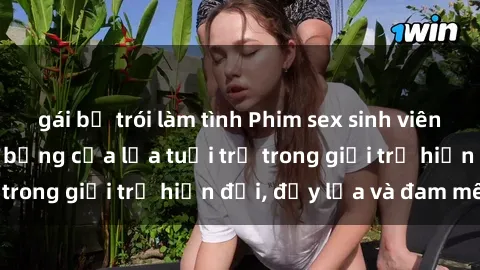 gái bị trói làm tình Phim sex sinh viên: Câu chuyện nóng bỏng của lứa tuổi trẻ trong giới trẻ hiện đại, đầy lửa và đam mê