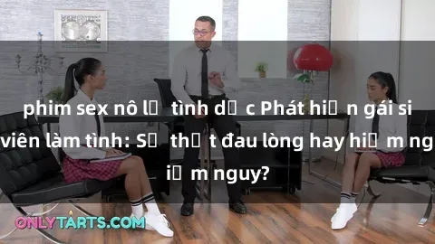 phim sex nô lệ tình dục Phát hiện gái sinh viên làm tình: Sự thật đau lòng hay hiểm nguy?