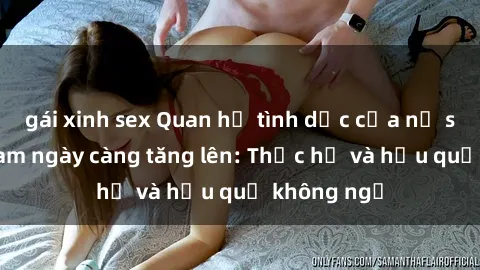 gái xinh sex Quan hệ tình dục của nữ sinh Việt Nam ngày càng tăng lên: Thực hư và hậu quả không ngờ