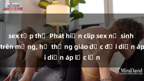 sex tập thể Phát hiện clip sex nữ sinh gây sốc trên mạng, hệ thống giáo dục đối diện áp lực lớn