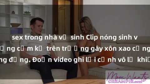 sex trong nhà vệ sinh Clip nóng sinh viên gây sốc: Hành động cấm kỵ trên trường gây xôn xao cộng đồng. Đoạn video ghi lại cảnh vô lễ khiến dư luận bức xúc.
