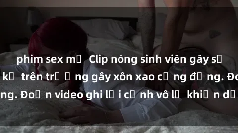 phim sex mỹ Clip nóng sinh viên gây sốc: Hành động cấm kỵ trên trường gây xôn xao cộng đồng. Đoạn video ghi lại cảnh vô lễ khiến dư luận bức xúc.