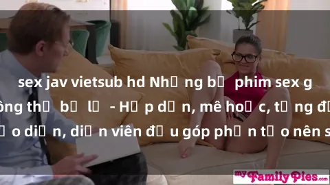sex jav vietsub hd Những bộ phim sex gái già đỉnh cao không thể bỏ lỡ - Hấp dẫn, mê hoặc, từng đạo diễn, diễn viên đều góp phần tạo nên sự hấp dẫn, kích thích.