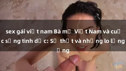 sex gái việt nam Bà mẹ Việt Nam và cuộc sống tình dục: Sự thật và những lo lắng