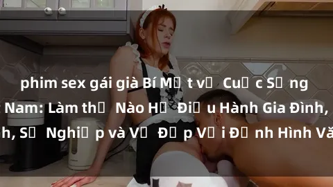 phim sex gái già Bí Mật về Cuộc Sống Của Các MILF Việt Nam: Làm thế Nào Họ Điều Hành Gia Đình, Sự Nghiệp và Vẻ Đẹp Với Định Hình Văn Hóa Đương Đại