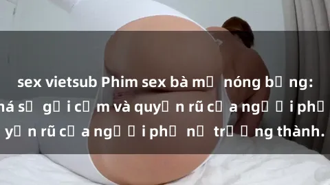 sex vietsub Phim sex bà mẹ nóng bỏng: Hành trình khám phá sự gợi cảm và quyến rũ của người phụ nữ trưởng thành.