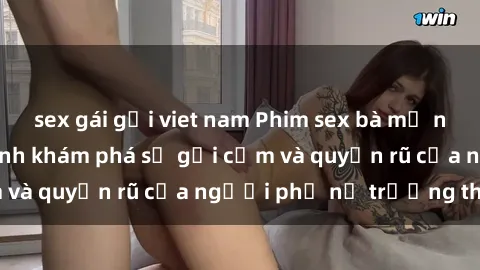 sex gái gọi viet nam Phim sex bà mẹ nóng bỏng: Hành trình khám phá sự gợi cảm và quyến rũ của người phụ nữ trưởng thành.