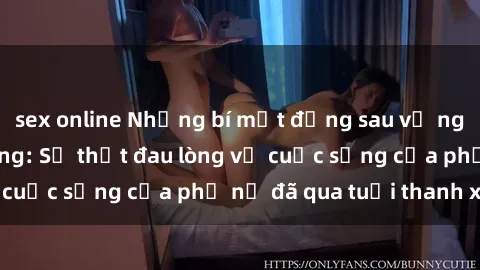 sex online Những bí mật đằng sau vẻ ngoài gái già dâm đãng: Sự thật đau lòng về cuộc sống của phụ nữ đã qua tuổi thanh xuân