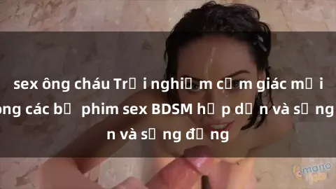 sex ông cháu Trải nghiệm cảm giác mới lạ trong các bộ phim sex BDSM hấp dẫn và sống động
