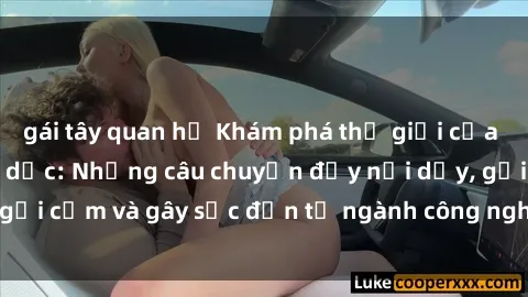 gái tây quan hệ Khám phá thế giới của phim sex nô lệ tình dục: Những câu chuyện đầy nổi dậy, gợi cảm và gây sốc đến từ ngành công nghiệp giải trí đen tối