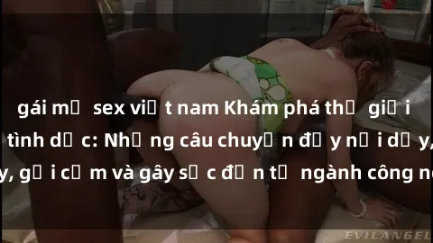 gái mỹ sex việt nam Khám phá thế giới của phim sex nô lệ tình dục: Những câu chuyện đầy nổi dậy, gợi cảm và gây sốc đến từ ngành công nghiệp giải trí đen tối