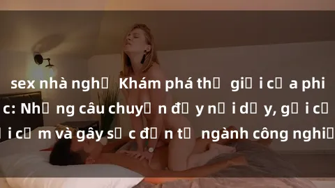 sex nhà nghỉ Khám phá thế giới của phim sex nô lệ tình dục: Những câu chuyện đầy nổi dậy, gợi cảm và gây sốc đến từ ngành công nghiệp giải trí đen tối