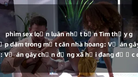 phim sex loạn luân nhật bản Tìm thấy gái bị trói và bị hiếp dâm trong một căn nhà hoang: Vụ án gây chấn động xã hội đang được điều tra vào.