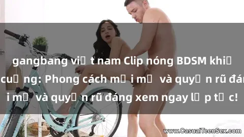 gangbang việt nam Clip nóng BDSM khiến người xem phát cuồng: Phong cách mới mẻ và quyến rũ đáng xem ngay lập tức!