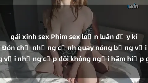 gái xinh sex Phim sex loạn luân đầy kích thích không che - Đón chờ những cảnh quay nóng bỏng với những cặp đôi không ngại hãm hiếp gia đình trong lòng