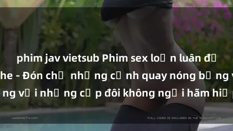 phim jav vietsub Phim sex loạn luân đầy kích thích không che - Đón chờ những cảnh quay nóng bỏng với những cặp đôi không ngại hãm hiếp gia đình trong lòng