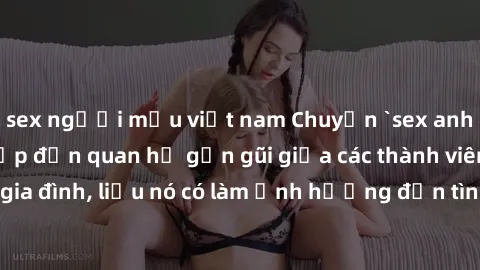 sex người mẫu việt nam Chuyện `sex anh em ruột` - Đề cập đến quan hệ gần gũi giữa các thành viên trong gia đình, liệu nó có làm ảnh hưởng đến tình cảm gia đình hay không?