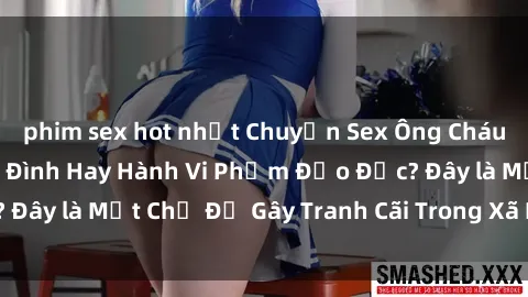 phim sex hot nhất Chuyện Sex Ông Cháu: Mối Quan Hệ Gia Đình Hay Hành Vi Phạm Đạo Đức? Đây là Một Chủ Đề Gây Tranh Cãi Trong Xã Hội Hiện Nay.