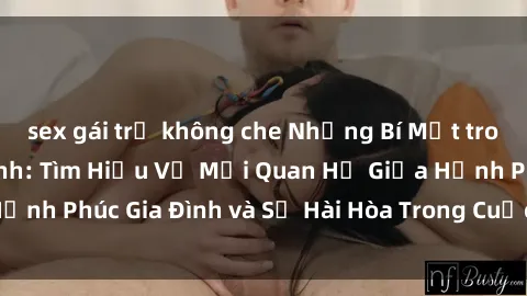 sex gái trẻ không che Những Bí Mật trong Tình Dục Gia Đình: Tìm Hiểu Về Mối Quan Hệ Giữa Hạnh Phúc Gia Đình và Sự Hài Hòa Trong Cuộc Sống Tình Dục