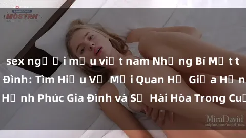 sex người mẫu việt nam Những Bí Mật trong Tình Dục Gia Đình: Tìm Hiểu Về Mối Quan Hệ Giữa Hạnh Phúc Gia Đình và Sự Hài Hòa Trong Cuộc Sống Tình Dục