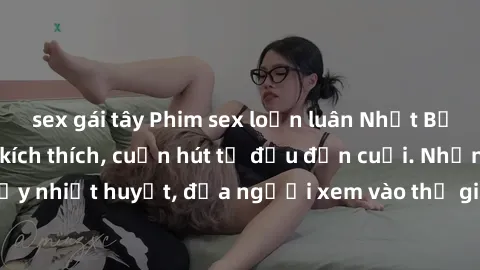 sex gái tây Phim sex loạn luân Nhật Bản: Hành động đầy kích thích, cuốn hút từ đầu đến cuối. Những cảnh quay đầy nhiệt huyết, đưa người xem vào thế giới độc đáo của tình thân. Đừng bỏ lỡ!