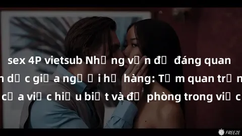 sex 4P vietsub Những vấn đề đáng quan tâm về quan hệ tình dục giữa người họ hàng: Tầm quan trọng của việc hiểu biết và đề phòng trong việc tiếp xúc trong gia đình.