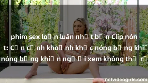 phim sex loạn luân nhật bản Clip nóng phòng tắm gây sốt: Cận cảnh khoảnh khắc nóng bỏng khiến người xem không thể rời mắt