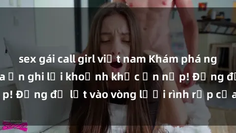 sex gái call girl việt nam Khám phá nguy hiểm: sex camera ẩn ghi lại khoảnh khắc ẩn nấp! Đừng để lọt vào vòng lưới rình rập của camera ẩn!