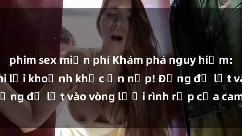 phim sex miễn phí Khám phá nguy hiểm: sex camera ẩn ghi lại khoảnh khắc ẩn nấp! Đừng để lọt vào vòng lưới rình rập của camera ẩn!