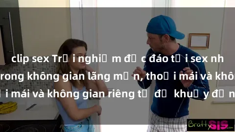clip sex Trải nghiệm độc đáo tại sex nhà nghỉ: ẩn mình trong không gian lãng mạn, thoải mái và không gian riêng tư để khuấy động tình ái.