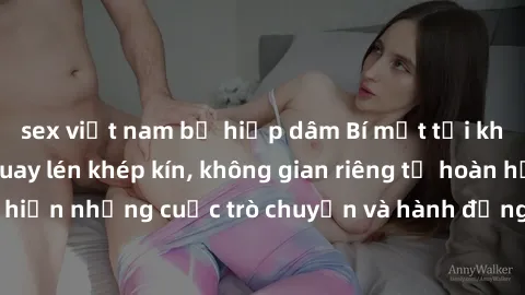sex việt nam bị hiếp dâm Bí mật tại khách sạn: Phòng quay lén khép kín, không gian riêng tư hoàn hảo để thực hiện những cuộc trò chuyện và hành động không bị người khác phát hiện.