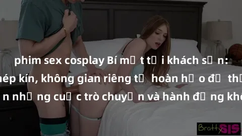 phim sex cosplay Bí mật tại khách sạn: Phòng quay lén khép kín, không gian riêng tư hoàn hảo để thực hiện những cuộc trò chuyện và hành động không bị người khác phát hiện.