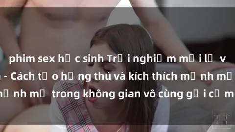 phim sex học sinh Trải nghiệm mới lạ với sex phòng tắm - Cách tạo hứng thú và kích thích mạnh mẽ trong không gian vô cùng gợi cảm và lãng mạn