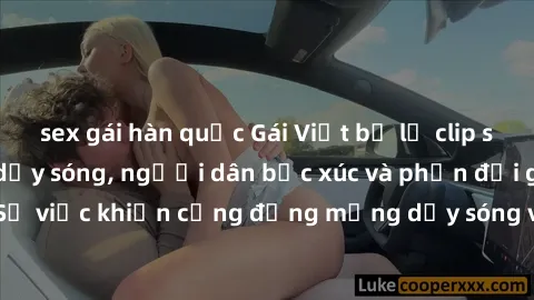 sex gái hàn quốc Gái Việt bị lộ clip sex khiến dư luận dậy sóng, người dân bức xúc và phản đối gay gắt. Sự việc khiến cộng đồng mạng dậy sóng và yêu cầu xử lý nghiêm ngặt.